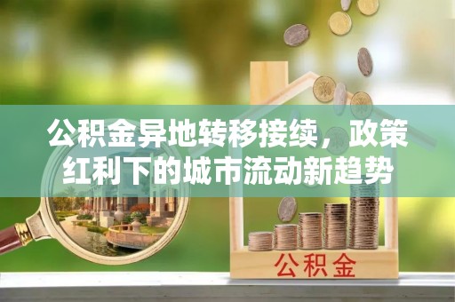 武邑公积金异地转移接续，政策红利下的城市流动新趋势