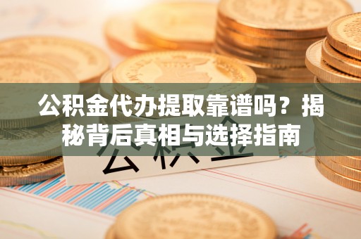 武邑公积金代办提取靠谱吗？揭秘背后真相与选择指南