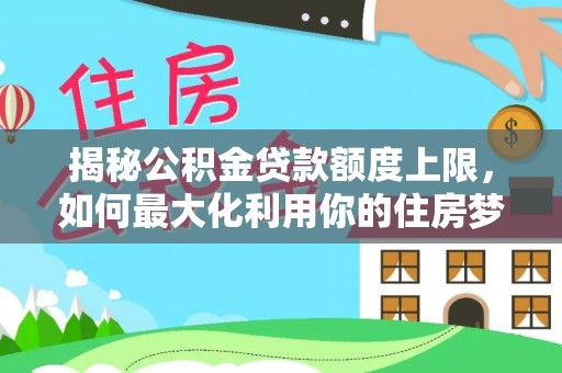 武邑揭秘公积金贷款额度上限，如何最大化利用你的住房梦想资金？