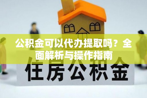 武邑公积金可以代办提取吗？全面解析与操作指南