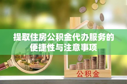 武邑提取住房公积金代办服务的便捷性与注意事项