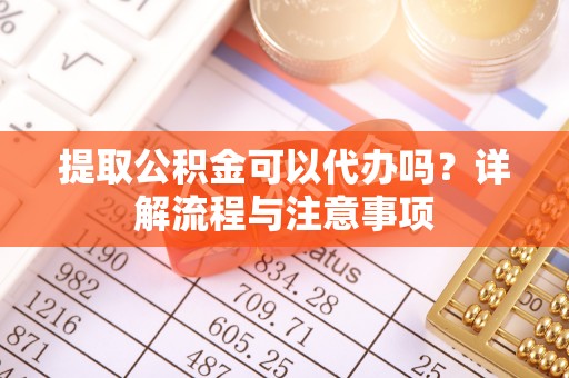 武邑提取公积金可以代办吗？详解流程与注意事项