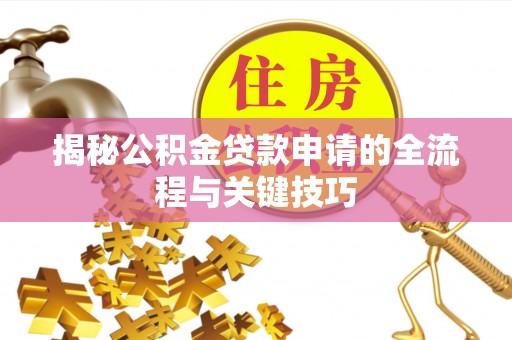 武邑揭秘公积金贷款申请的全流程与关键技巧