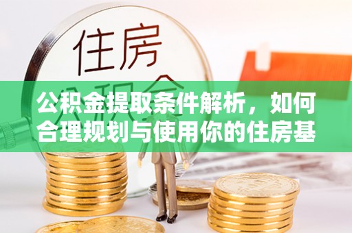 武邑公积金提取条件解析，如何合理规划与使用你的住房基金