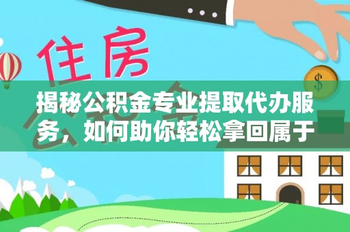 武邑揭秘公积金专业提取代办服务，如何助你轻松拿回属于你的资金