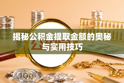 武邑揭秘公积金提取金额的奥秘与实用技巧