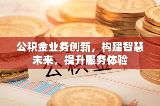 武邑公积金业务创新，构建智慧未来，提升服务体验