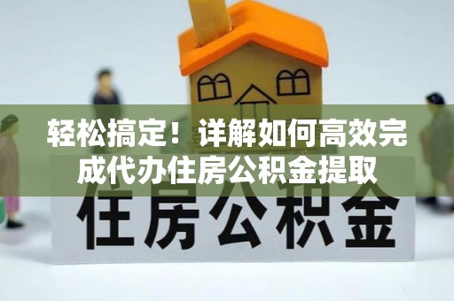 武邑轻松搞定！详解如何高效完成代办住房公积金提取