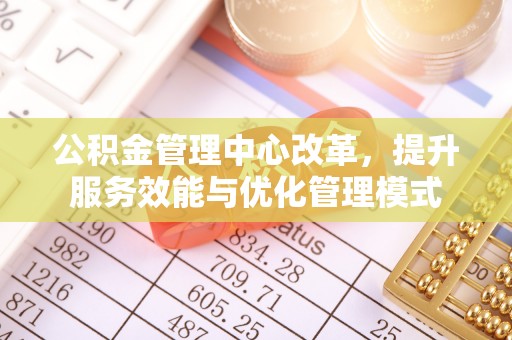 武邑公积金管理中心改革，提升服务效能与优化管理模式