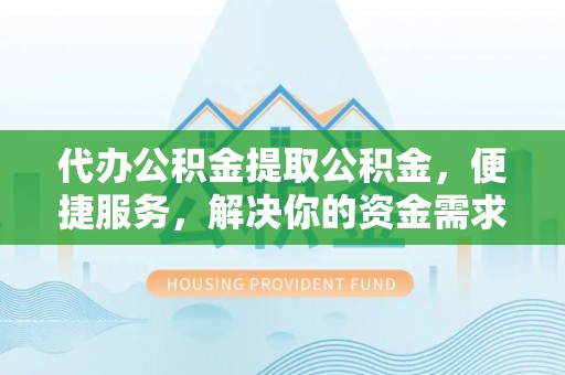 武邑代办公积金提取公积金，便捷服务，解决你的资金需求