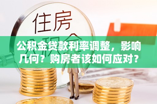 武邑公积金贷款利率调整，影响几何？购房者该如何应对？