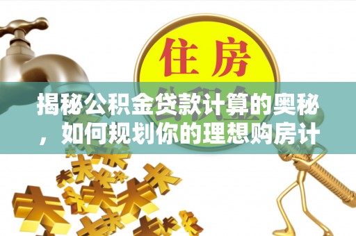 武邑揭秘公积金贷款计算的奥秘，如何规划你的理想购房计划