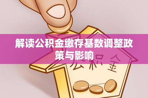 武邑解读公积金缴存基数调整政策与影响