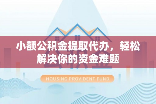 武邑小额公积金提取代办，轻松解决你的资金难题