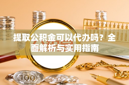 武邑提取公积金可以代办吗？全面解析与实用指南