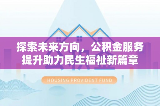 武邑探索未来方向，公积金服务提升助力民生福祉新篇章