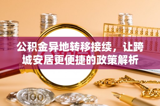 武邑公积金异地转移接续，让跨城安居更便捷的政策解析