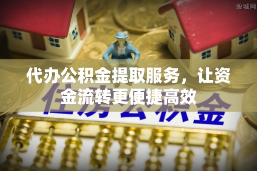 武邑代办公积金提取服务，让资金流转更便捷高效