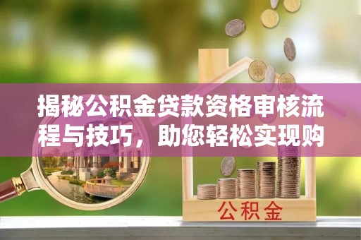 武邑揭秘公积金贷款资格审核流程与技巧，助您轻松实现购房梦想