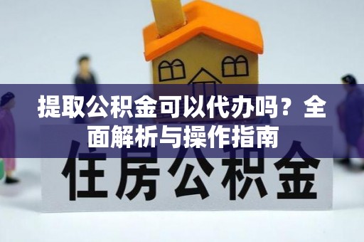 武邑提取公积金可以代办吗？全面解析与操作指南
