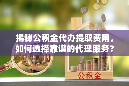 武邑揭秘公积金代办提取费用，如何选择靠谱的代理服务？