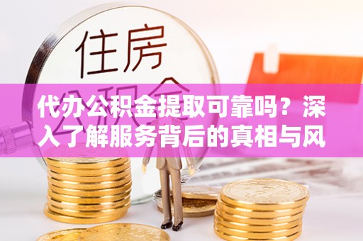 武邑代办公积金提取可靠吗？深入了解服务背后的真相与风险