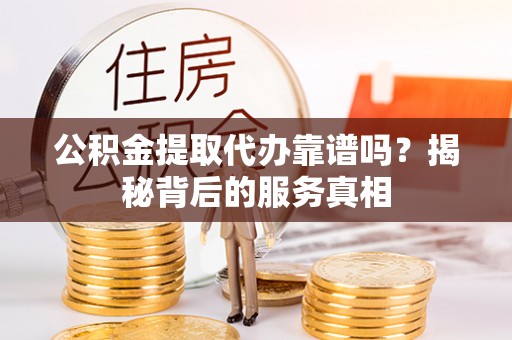 武邑公积金提取代办靠谱吗？揭秘背后的服务真相