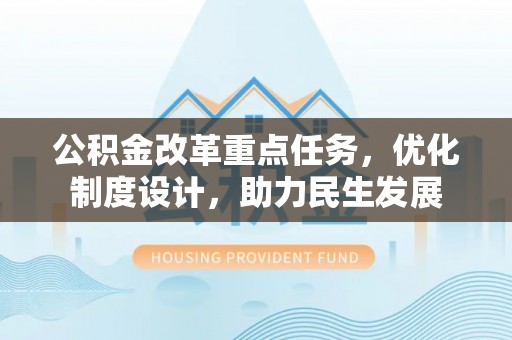 武邑公积金改革重点任务，优化制度设计，助力民生发展