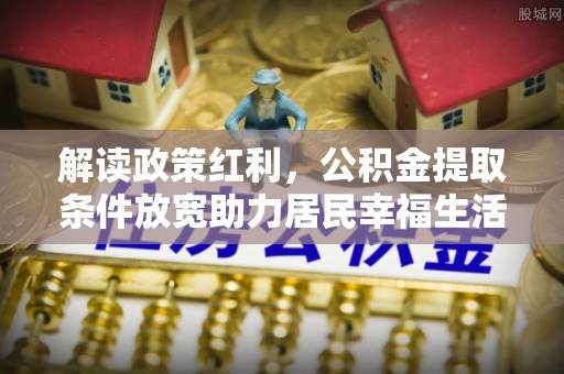 武邑解读政策红利，公积金提取条件放宽助力居民幸福生活