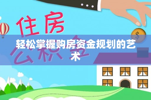 武邑轻松掌握购房资金规划的艺术