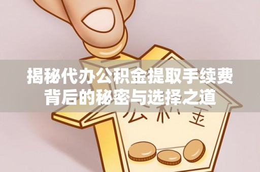 武邑揭秘代办公积金提取手续费背后的秘密与选择之道