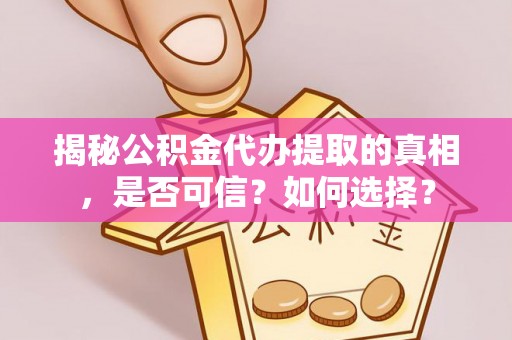 武邑揭秘公积金代办提取的真相，是否可信？如何选择？