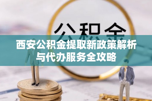 武邑西安公积金提取新政策解析与代办服务全攻略