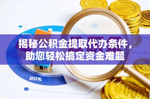 武邑揭秘公积金提取代办条件，助您轻松搞定资金难题