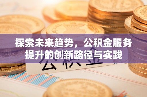 武邑探索未来趋势，公积金服务提升的创新路径与实践