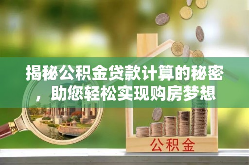 武邑揭秘公积金贷款计算的秘密，助您轻松实现购房梦想