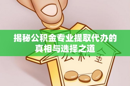 武邑揭秘公积金专业提取代办的真相与选择之道