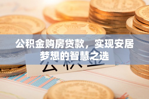 武邑公积金购房贷款，实现安居梦想的智慧之选