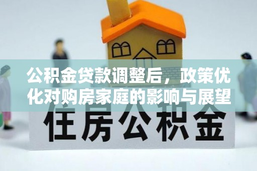 武邑公积金贷款调整后，政策优化对购房家庭的影响与展望