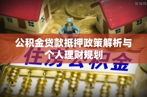 武邑公积金贷款抵押政策解析与个人理财规划