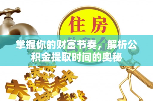武邑掌握你的财富节奏，解析公积金提取时间的奥秘