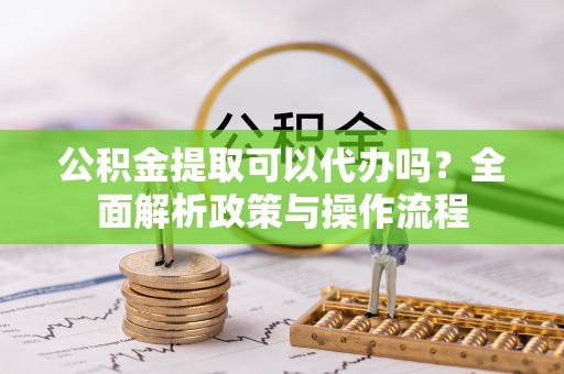 武邑公积金提取可以代办吗？全面解析政策与操作流程