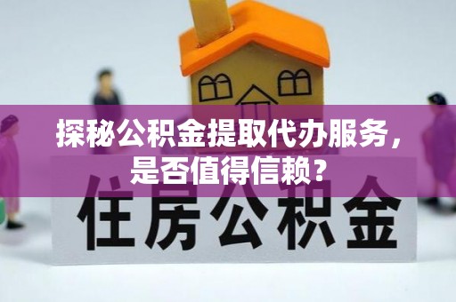 武邑探秘公积金提取代办服务，是否值得信赖？