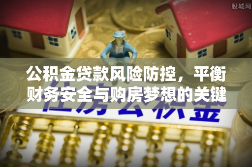 武邑公积金贷款风险防控，平衡财务安全与购房梦想的关键