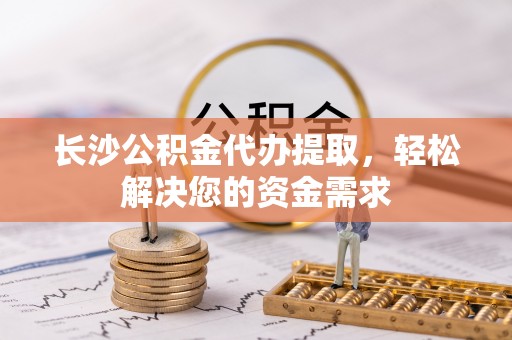 武邑长沙公积金代办提取，轻松解决您的资金需求
