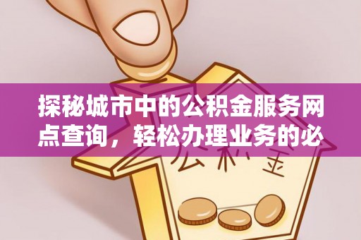 武邑探秘城市中的公积金服务网点查询，轻松办理业务的必备指南