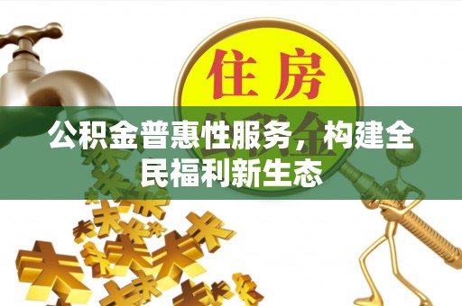 武邑公积金普惠性服务，构建全民福利新生态