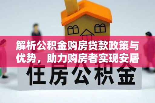 武邑解析公积金购房贷款政策与优势，助力购房者实现安居梦想