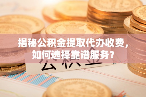 武邑揭秘公积金提取代办收费，如何选择靠谱服务？