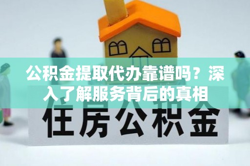 武邑公积金提取代办靠谱吗？深入了解服务背后的真相